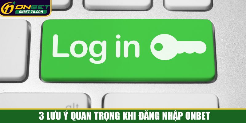 3 lưu ý quan trọng khi đăng nhập Onbet