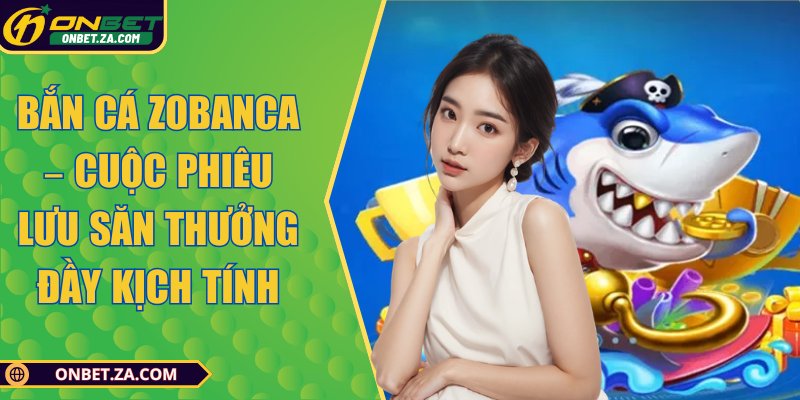 Bắn Cá Zobanca – Cuộc Phiêu Lưu Săn Thưởng Đầy Kịch Tính