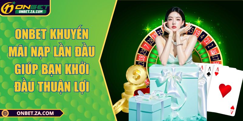 Onbet Khuyến Mãi Nạp Lần Đầu Giúp Bạn Khởi Đầu Thuận Lợi